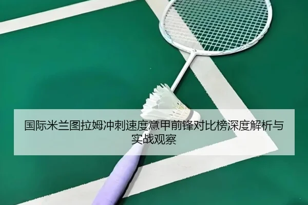 国际米兰图拉姆冲刺速度意甲前锋对比榜深度解析与实战观察