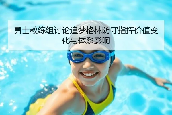 勇士教练组讨论追梦格林防守指挥价值变化与体系影响