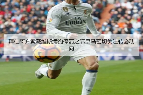 拜仁阿方索戴维斯续约停滞之际皇马密切关注转会动向