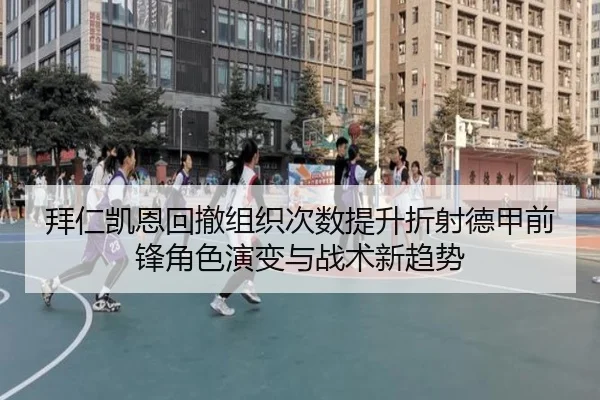 拜仁凯恩回撤组织次数提升折射德甲前锋角色演变与战术新趋势