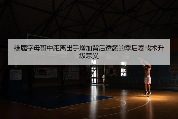雄鹿字母哥中距离出手增加背后透露的季后赛战术升级意义