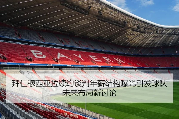 拜仁穆西亚拉续约谈判年薪结构曝光引发球队未来布局新讨论