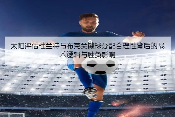太阳评估杜兰特与布克关键球分配合理性背后的战术逻辑与胜负影响