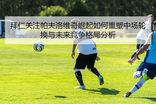 拜仁关注帕夫洛维奇崛起如何重塑中场轮换与未来竞争格局分析