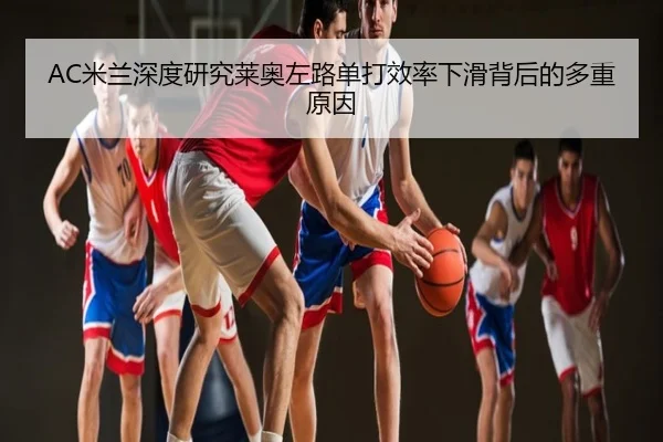 AC米兰深度研究莱奥左路单打效率下滑背后的多重原因