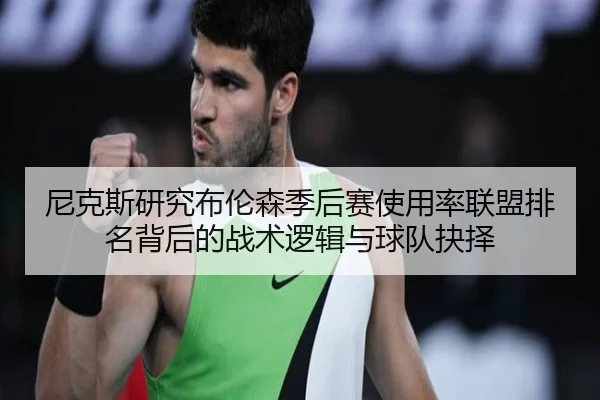 尼克斯研究布伦森季后赛使用率联盟排名背后的战术逻辑与球队抉择