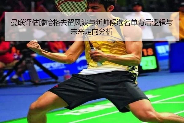 曼联评估滕哈格去留风波与新帅候选名单背后逻辑与未来走向分析