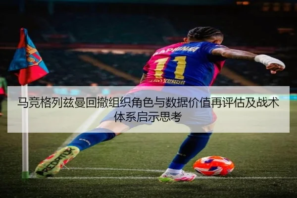 马竞格列兹曼回撤组织角色与数据价值再评估及战术体系启示思考