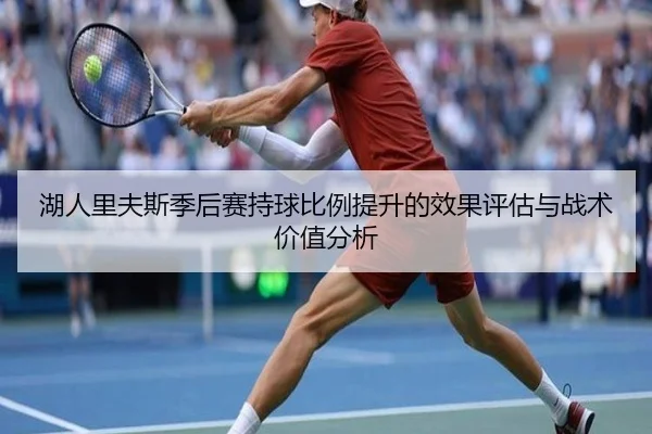 湖人里夫斯季后赛持球比例提升的效果评估与战术价值分析