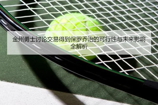 金州勇士讨论交易得到保罗乔治的可行性与未来影响全解析