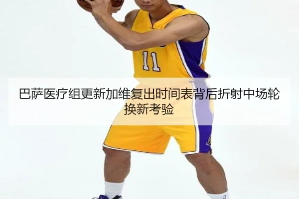 巴萨医疗组更新加维复出时间表背后折射中场轮换新考验