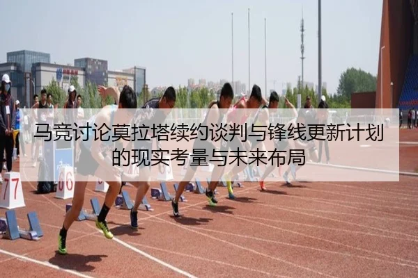 马竞讨论莫拉塔续约谈判与锋线更新计划的现实考量与未来布局