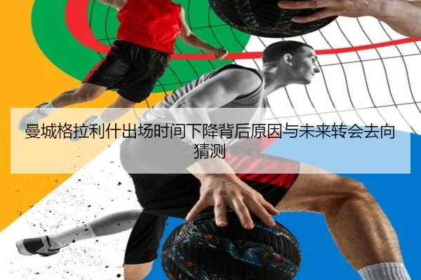曼城格拉利什出场时间下降背后原因与未来转会去向猜测