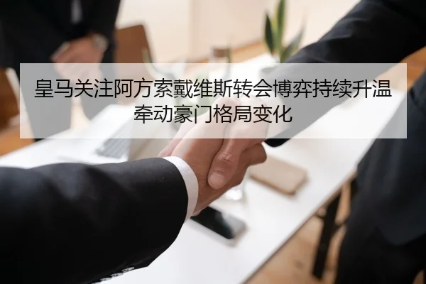 皇马关注阿方索戴维斯转会博弈持续升温牵动豪门格局变化