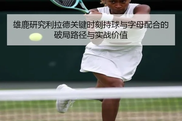 雄鹿研究利拉德关键时刻持球与字母配合的破局路径与实战价值