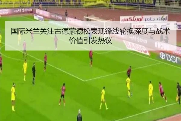 国际米兰关注古德蒙德松表现锋线轮换深度与战术价值引发热议
