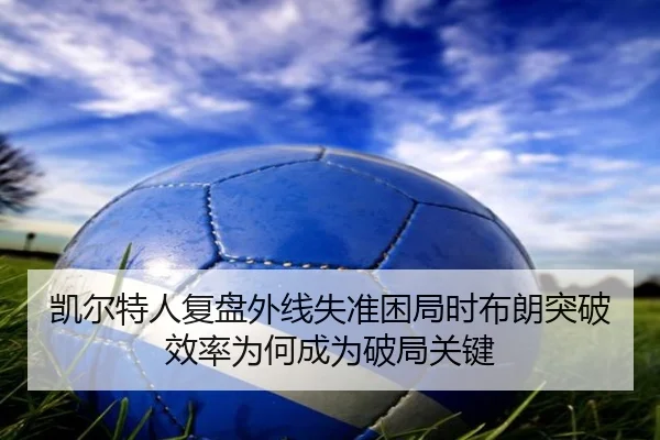 凯尔特人复盘外线失准困局时布朗突破效率为何成为破局关键