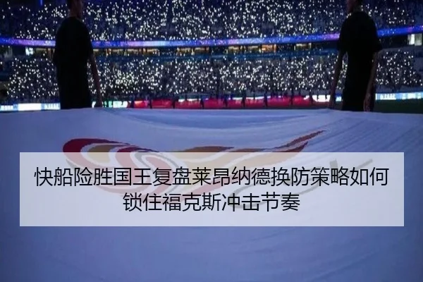 快船险胜国王复盘莱昂纳德换防策略如何锁住福克斯冲击节奏