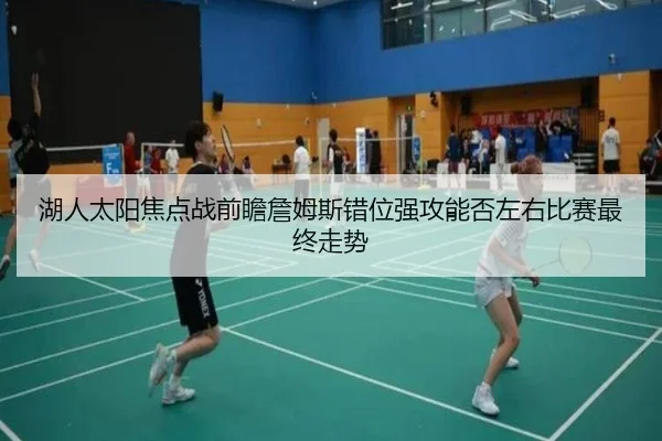 湖人太阳焦点战前瞻詹姆斯错位强攻能否左右比赛最终走势